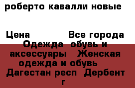 роберто кавалли новые  › Цена ­ 5 500 - Все города Одежда, обувь и аксессуары » Женская одежда и обувь   . Дагестан респ.,Дербент г.